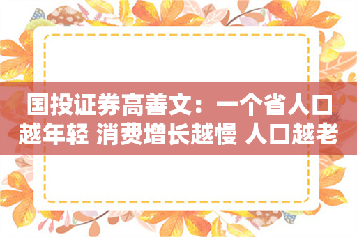 国投证券高善文：一个省人口越年轻 消费增长越慢 人口越老消费增长越快