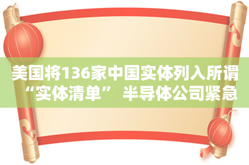 美国将136家中国实体列入所谓“实体清单” 半导体公司紧急回应！