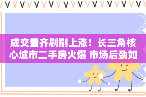 成交量齐刷刷上涨！长三角核心城市二手房火爆 市场后劲如何？