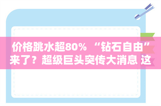 价格跳水超80% “钻石自由”来了？超级巨头突传大消息 这个板块多股涨停