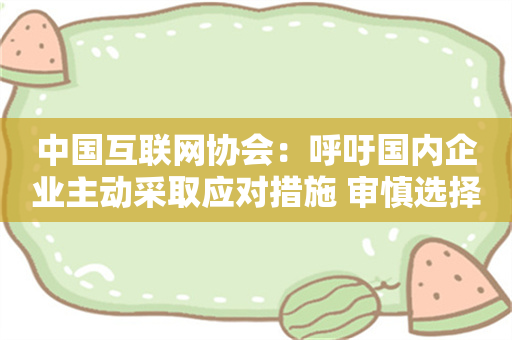 中国互联网协会：呼吁国内企业主动采取应对措施 审慎选择采购美国芯片