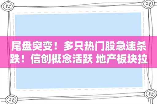 尾盘突变！多只热门股急速杀跌！信创概念活跃 地产板块拉升