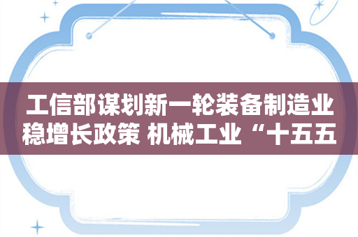 工信部谋划新一轮装备制造业稳增长政策 机械工业“十五五”规划已在路上