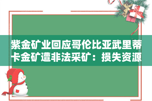 紫金矿业回应哥伦比亚武里蒂卡金矿遭非法采矿：损失资源确切数量尚需核实