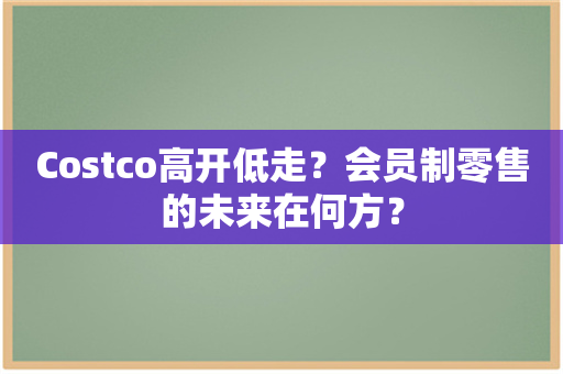 Costco高开低走？会员制零售的未来在何方？