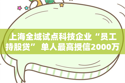 上海全域试点科技企业“员工持股贷” 单人最高授信2000万元