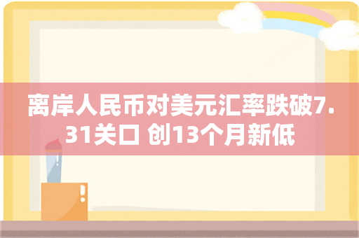 离岸人民币对美元汇率跌破7.31关口 创13个月新低