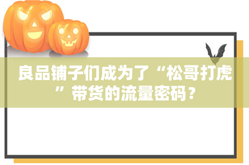 良品铺子们成为了“松哥打虎”带货的流量密码？