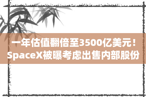 一年估值翻倍至3500亿美元！SpaceX被曝考虑出售内部股份