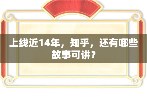 上线近14年，知乎，还有哪些故事可讲？