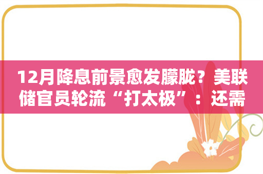 12月降息前景愈发朦胧？美联储官员轮流“打太极”：还需更多数据！