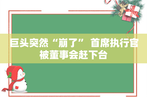 巨头突然“崩了” 首席执行官被董事会赶下台