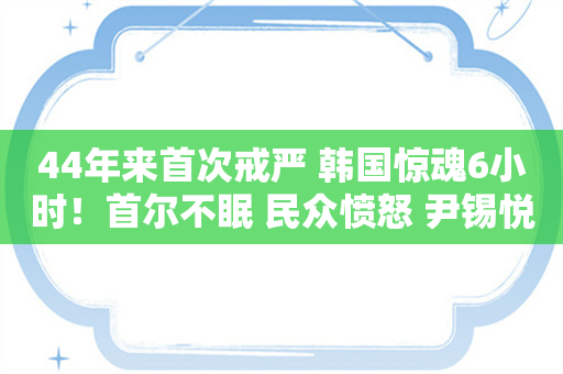 44年来首次戒严 韩国惊魂6小时！首尔不眠 民众愤怒 尹锡悦将面临什么？