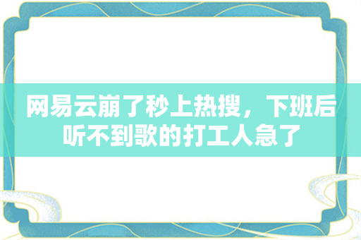 网易云崩了秒上热搜，下班后听不到歌的打工人急了