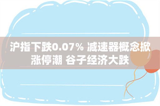 沪指下跌0.07% 减速器概念掀涨停潮 谷子经济大跌