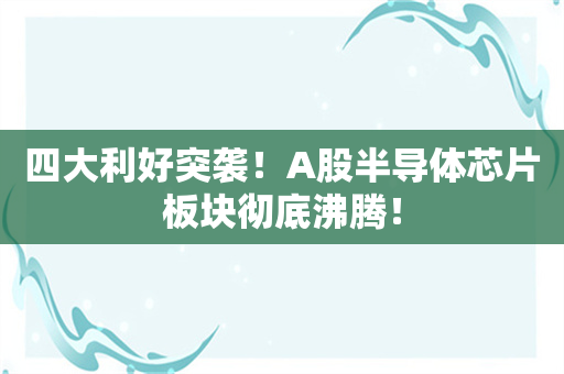 四大利好突袭！A股半导体芯片板块彻底沸腾！