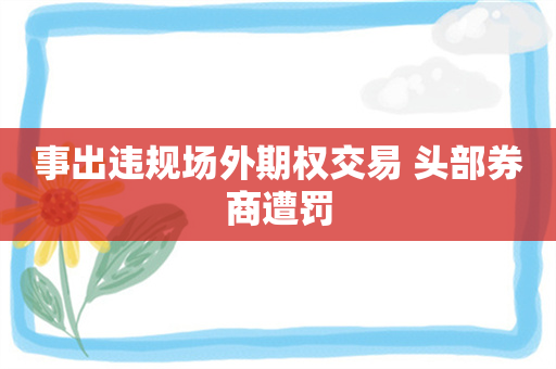 事出违规场外期权交易 头部券商遭罚