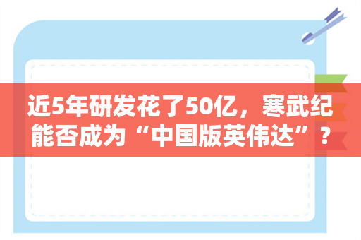 近5年研发花了50亿，寒武纪能否成为“中国版英伟达”？