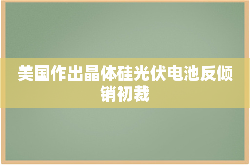 美国作出晶体硅光伏电池反倾销初裁