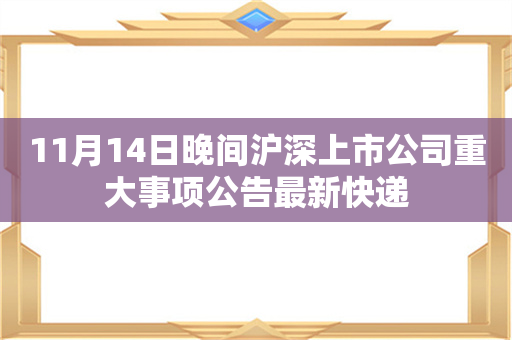 11月14日晚间沪深上市公司重大事项公告最新快递