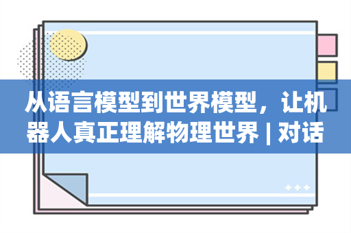 从语言模型到世界模型，让机器人真正理解物理世界 | 对话智澄AI胡鲁辉