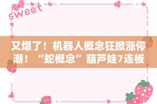 又爆了！机器人概念狂掀涨停潮！“蛇概念”葫芦娃7连板