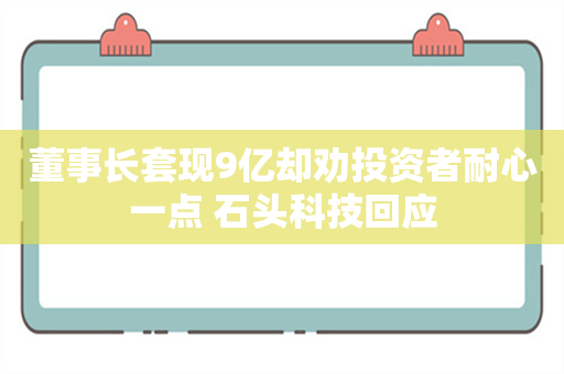 董事长套现9亿却劝投资者耐心一点 石头科技回应