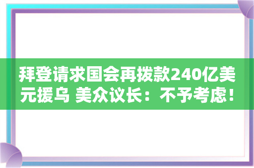 拜登请求国会再拨款240亿美元援乌 美众议长：不予考虑！