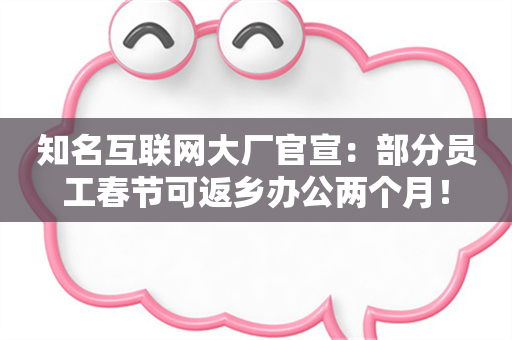 知名互联网大厂官宣：部分员工春节可返乡办公两个月！