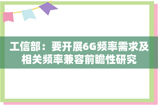 工信部：要开展6G频率需求及相关频率兼容前瞻性研究