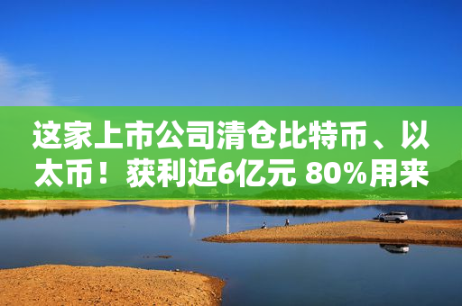 这家上市公司清仓比特币、以太币！获利近6亿元 80%用来派息！