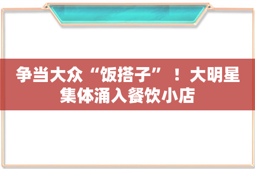 争当大众“饭搭子” ！大明星集体涌入餐饮小店