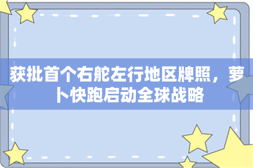 获批首个右舵左行地区牌照，萝卜快跑启动全球战略