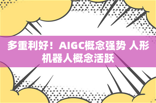 多重利好！AIGC概念强势 人形机器人概念活跃