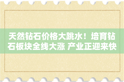 天然钻石价格大跳水！培育钻石板块全线大涨 产业正迎来快速成长期