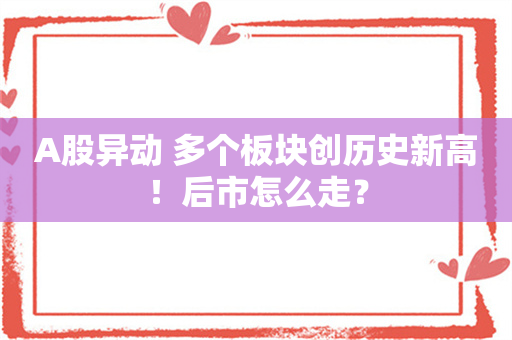 A股异动 多个板块创历史新高！后市怎么走？