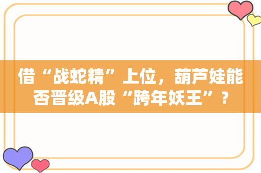 借“战蛇精”上位，葫芦娃能否晋级A股“跨年妖王”？