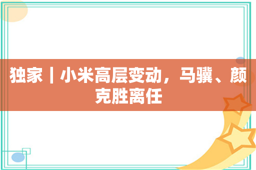 独家｜小米高层变动，马骥、颜克胜离任