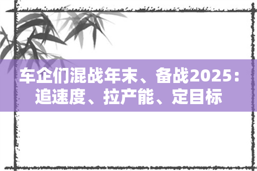 车企们混战年末、备战2025：追速度、拉产能、定目标