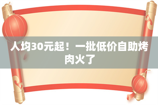 人均30元起！一批低价自助烤肉火了