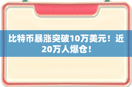 比特币暴涨突破10万美元！近20万人爆仓！