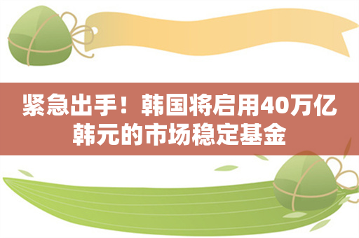 紧急出手！韩国将启用40万亿韩元的市场稳定基金