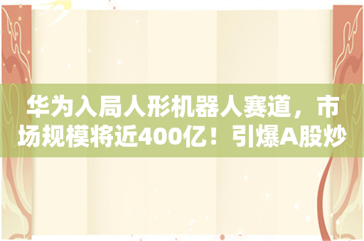 华为入局人形机器人赛道，市场规模将近400亿！引爆A股炒作