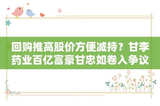 回购推高股价方便减持？甘李药业百亿富豪甘忠如卷入争议