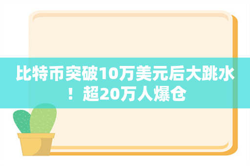 比特币突破10万美元后大跳水！超20万人爆仓