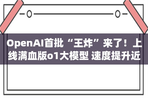 OpenAI首批“王炸”来了！上线满血版o1大模型 速度提升近50% 错误率降低了34% 支持图片输入