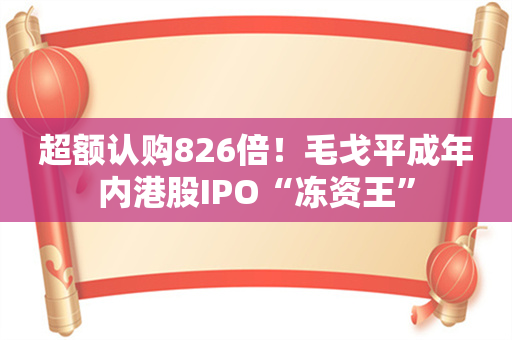 超额认购826倍！毛戈平成年内港股IPO“冻资王”