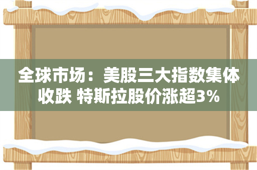 全球市场：美股三大指数集体收跌 特斯拉股价涨超3%