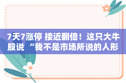 7天7涨停 接近翻倍！这只大牛股说 “我不是市场所说的人形机器人”