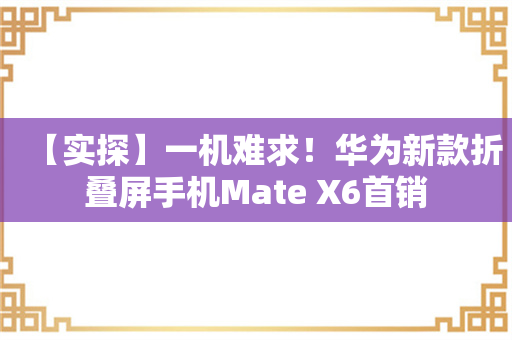 【实探】一机难求！华为新款折叠屏手机Mate X6首销